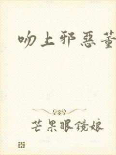 吻上邪恶董事长