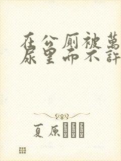 在公厕被万人C尿里面不许漏出来封面