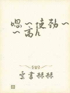 嗯～使劲～别停～高h