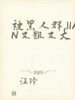 被黑人群JIAN又粗又大