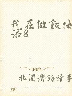 我在做饭他在下添8