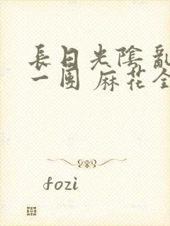 长日光阴 乱作一团 麻花全文无删减