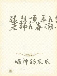 猛烈顶弄h禁欲老师h春潮小说