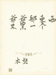 爷爷那东西又大又黑一个