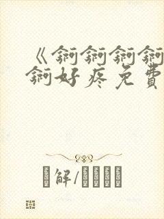 《锕锕锕锕锕锕锕好疼免费视频》