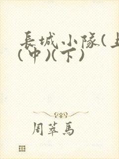 长城小队(上)(中)(下)