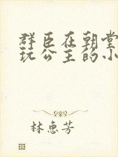 群臣在朝堂上却玩公主的小说