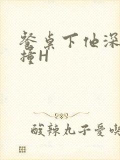 餐桌下他深深顶撞H