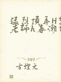 猛烈顶弄H禁欲老师h春潮视频