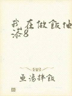 我在做饭他在下添8