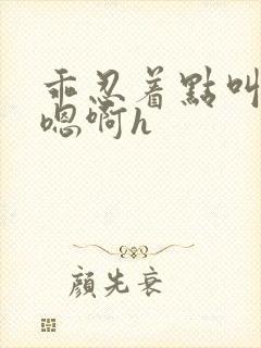 乖忍着点叫出来嗯啊h