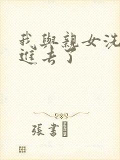 我与亲女洗澡时进去了
