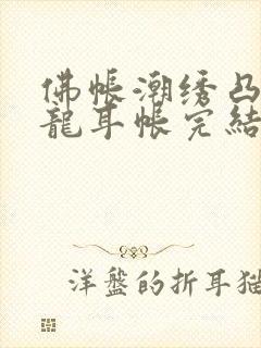 佛帐潮绣凸浮双龙耳帐完结了吗