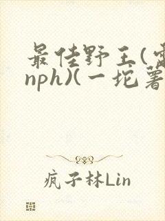 最佳野王(电竞nph)(一坨薯饼)_无拼音