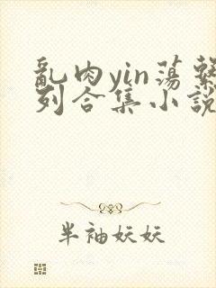 乱肉yin荡系列合集小说