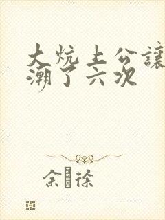 大炕上公让我高潮了六次