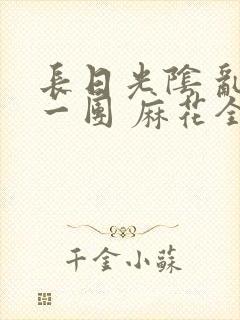 长日光阴 乱作一团 麻花全文无删减