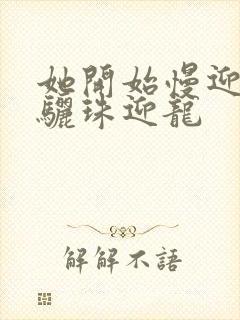 她开始慢迎迎合骊珠迎龙
