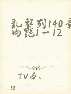 乱系列140章肉艳1一12