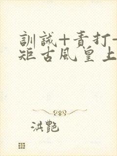 训诫+责打+规矩古风皇上皇后