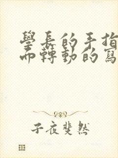 学长的手指在里面转动的写作