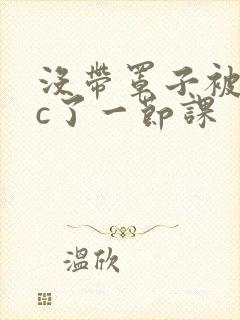 没带罩子被校霸c了一节课