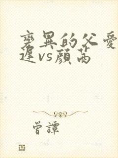 变异的父爱颜栖迟vs颜茜