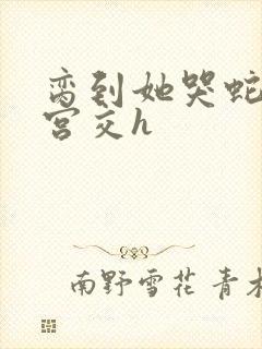 脔到她哭蛇双根宫交h封面