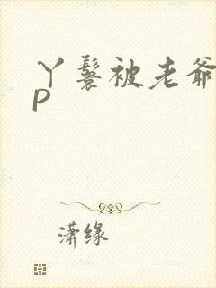 丫鬟被老爷玩NP