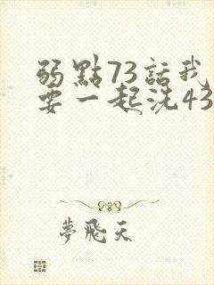 弱点73话我也要一起洗43321