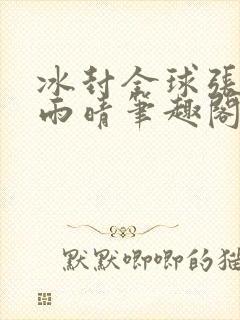 冰封全球张奕方雨晴笔趣阁