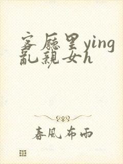 客厅里ying乱亲女h