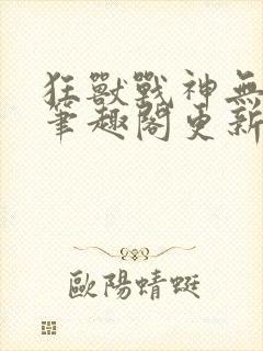 狂兽战神无弹窗笔趣阁更新