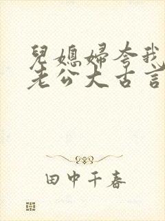 儿媳妇夸我比她老公大古言