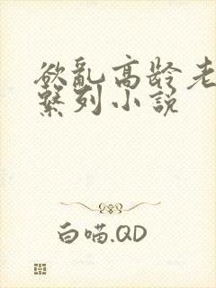 欲乱高龄老女人系列小说