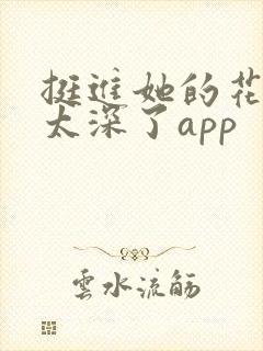 挺进她的花苞啊太深了app
