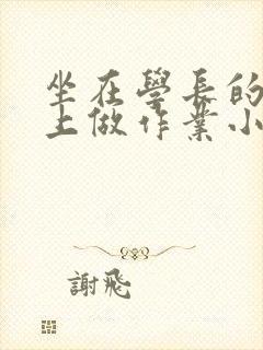 坐在学长的巨大上做作业小说