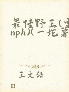 最佳野王(电竞nph)(一坨薯饼)_无拼音