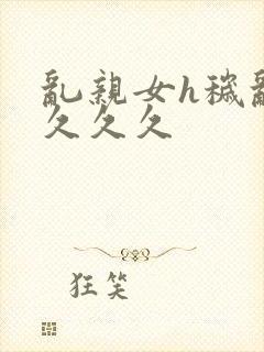 乱亲女h秽乱长久久久封面