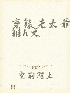 变态老太爷调教雏h文