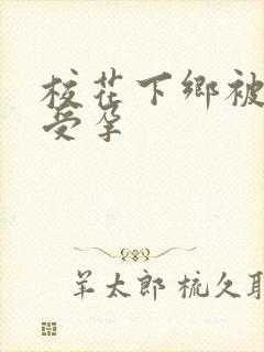 校花下乡被灌满受孕