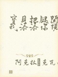 宝贝把腿开大让我添添你视频