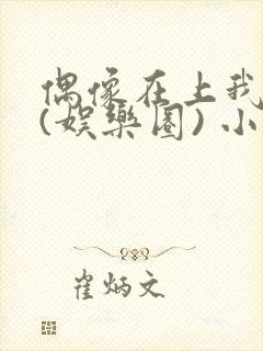 偶像在上我在下(娱乐圈) 小说免费阅读