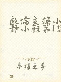 敌伦交换小敏小静小雅第1集