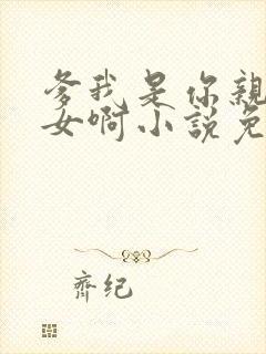 爹我是你亲生闺女啊小说免费阅读