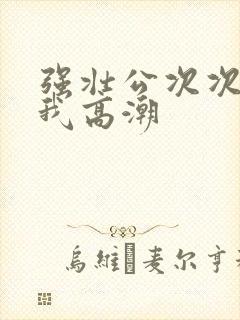 强壮公次次弄得我高潮封面