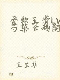 香软玉滑LVL芍药笔趣阁