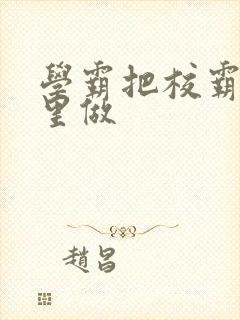 学霸把校霸往死里做
