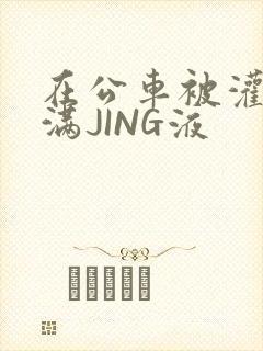在公车被灌强行满JING液