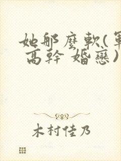 她那么软(军婚 高干 婚恋)完结
